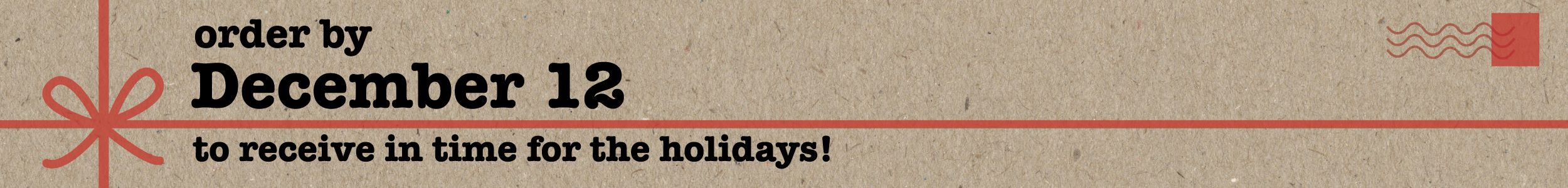 order by December 12 to receive in time for the holidays